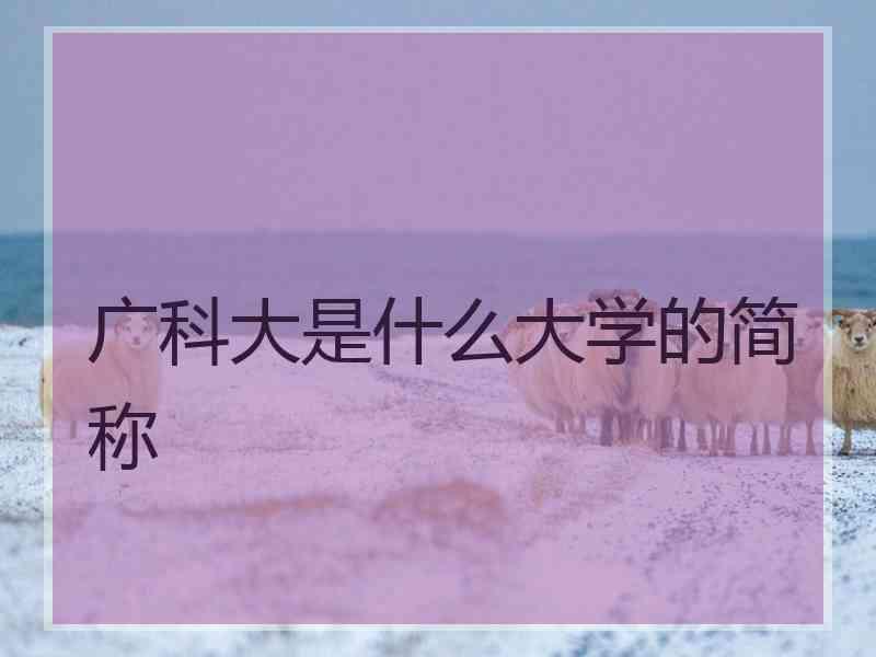 广科大是什么大学的简称 广科大是什么大学的简称