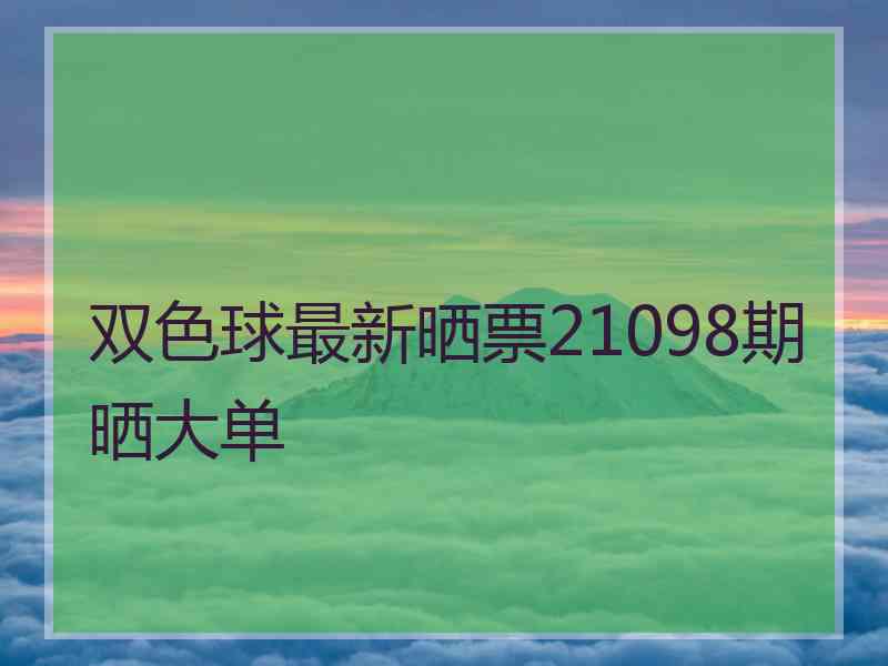 双色球最新晒票21098期晒大单 双色球最新晒票21098期晒大单