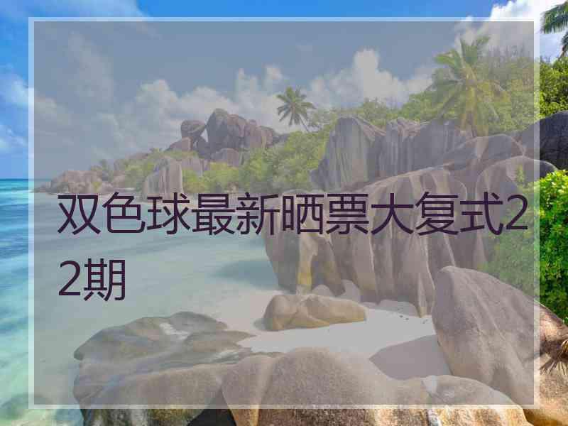 双色球最新晒票大复式22期 双色球最新晒票大复式22期