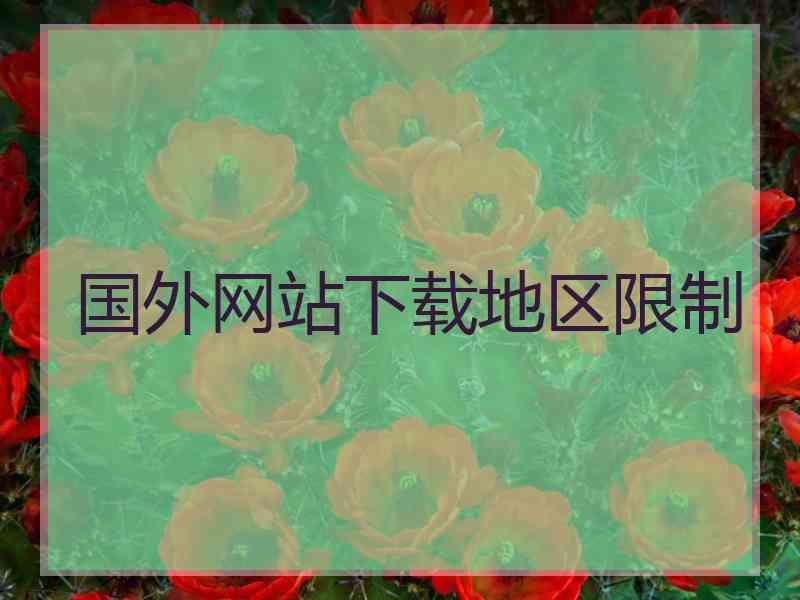 国外网站下载地区限制 国外网站下载地区限制