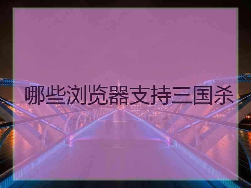 哪些浏览器支持三国杀 哪些浏览器支持三国杀
