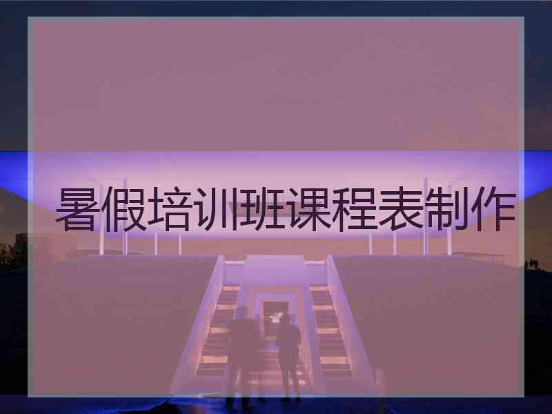 暑假培训班课程表制作 暑假培训班课程表制作