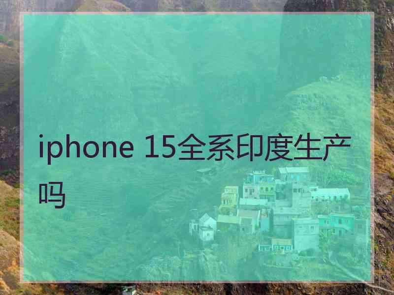 iphone 15全系印度生产吗 iphone 15全系印度生产吗