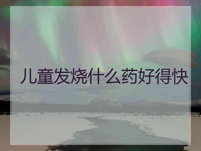 儿童发烧什么药好得快 儿童发烧什么药好得快