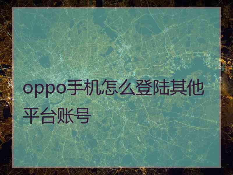 oppo手机怎么登陆其他平台账号 oppo手机怎么登陆其他平台账号