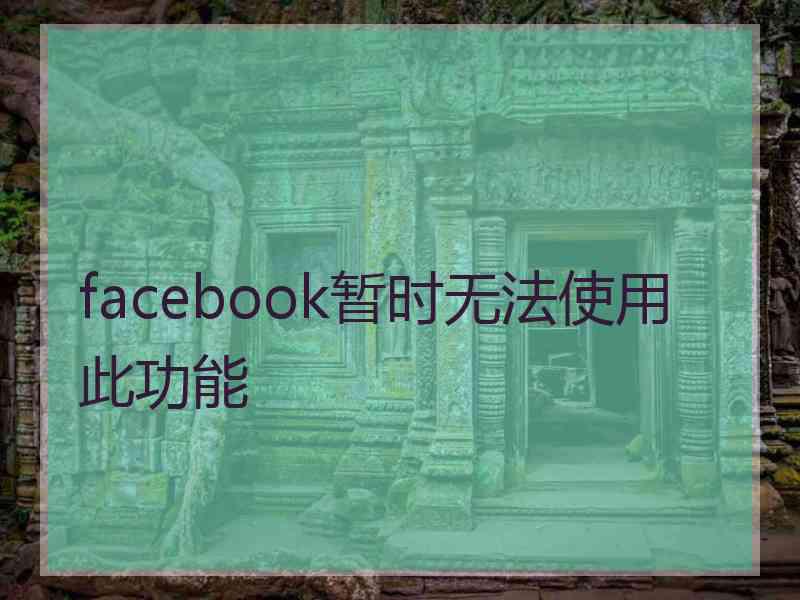 facebook暂时无法使用此功能 facebook暂时无法使用此功能
