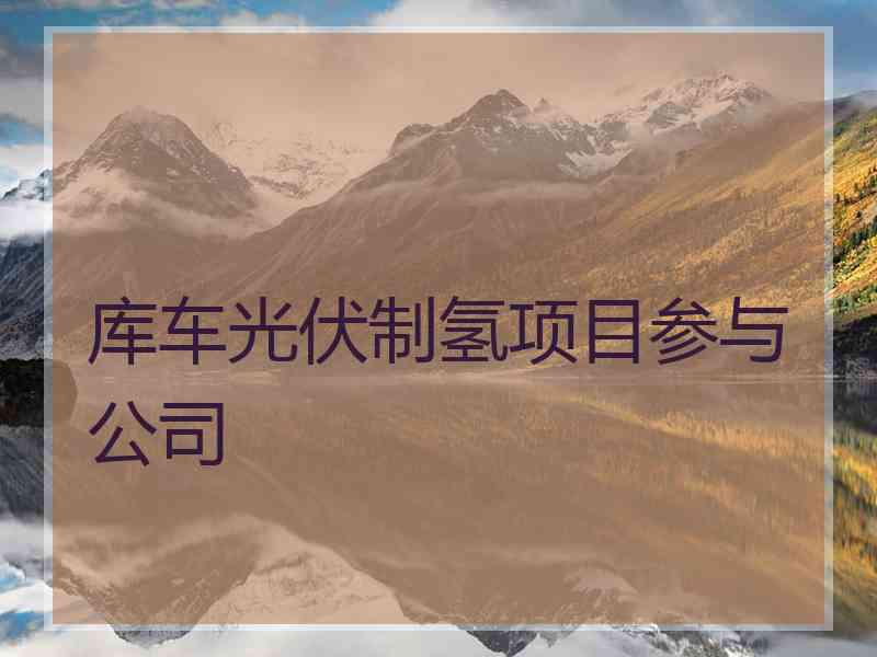 库车光伏制氢项目参与公司 库车光伏制氢项目参与公司