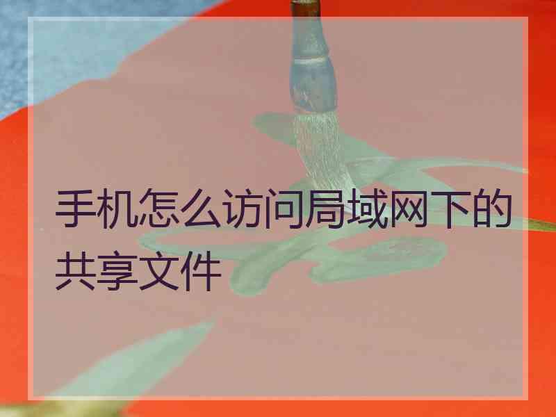 手机怎么访问局域网下的共享文件 手机怎么访问局域网下的共享文件