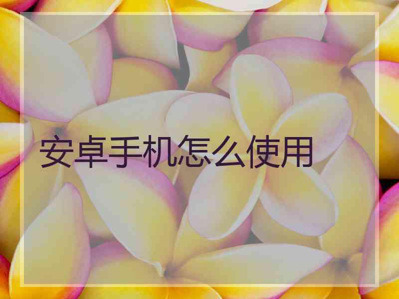 安卓手机怎么使用 安卓手机怎么使用