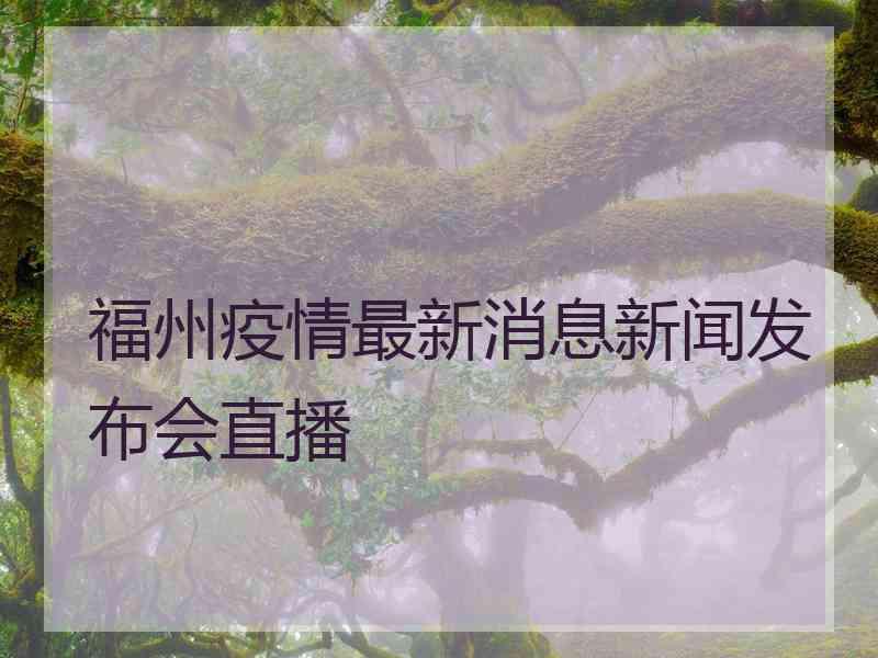 福州疫情最新消息新闻发布会直播 福州疫情最新消息新闻发布会直播