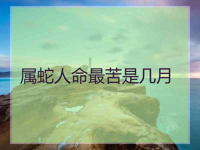 属蛇人命最苦是几月 属蛇人命最苦是几月