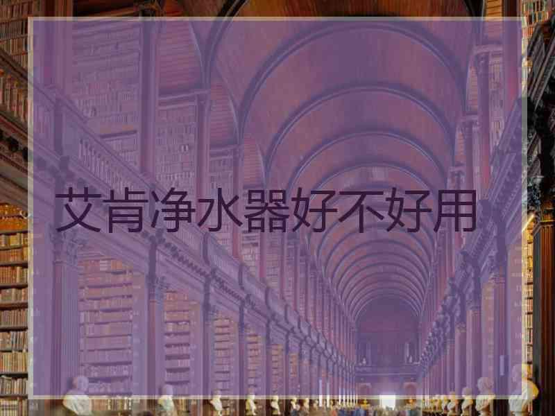 艾肯净水器好不好用 艾肯净水器好不好用