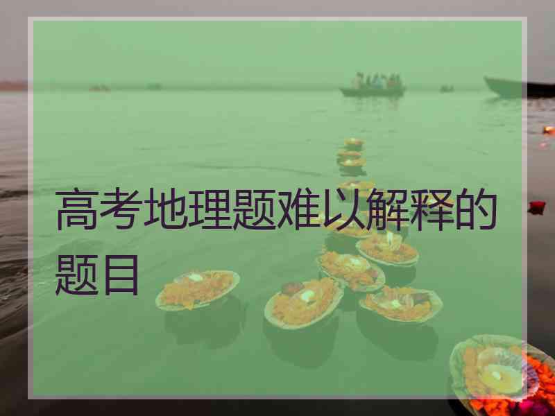 高考地理题难以解释的题目 高考地理题难以解释的题目