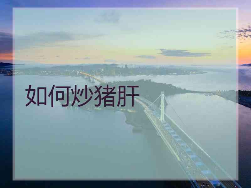 如何炒猪肝 如何炒猪肝