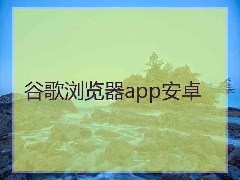 谷歌浏览器app安卓 谷歌浏览器app安卓
