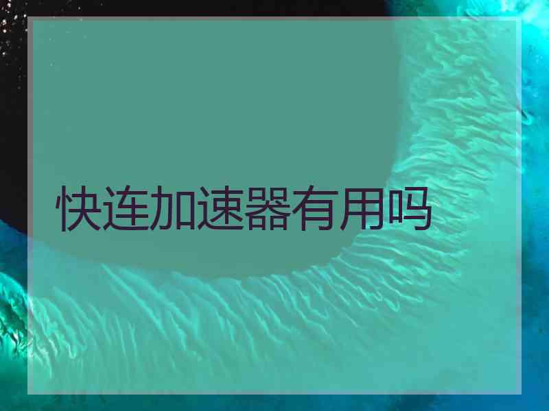 快连加速器有用吗 快连加速器有用吗