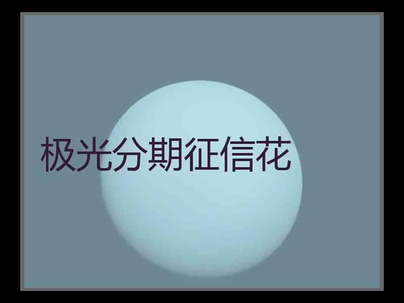 极光分期征信花 极光分期征信花