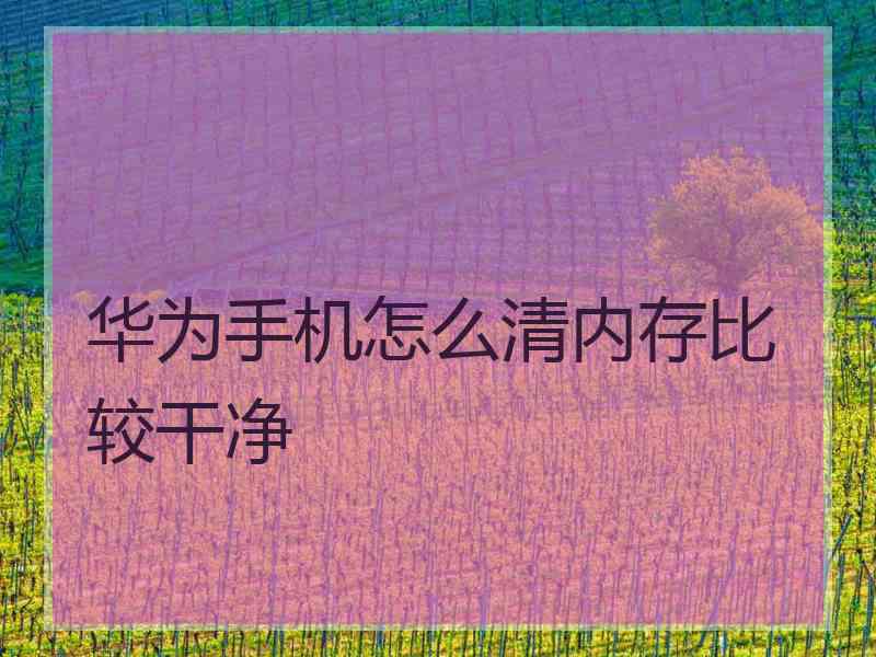 华为手机怎么清内存比较干净 华为手机怎么清内存比较干净