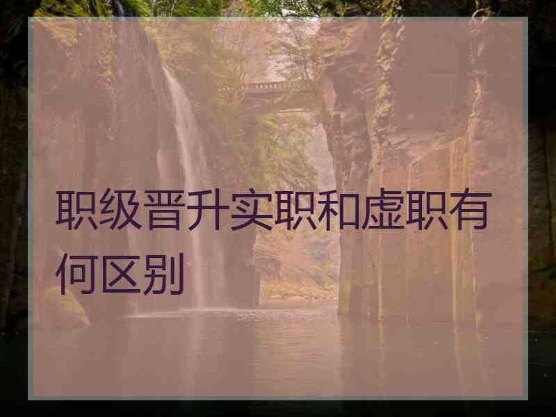 职级晋升实职和虚职有何区别 职级晋升实职和虚职有何区别