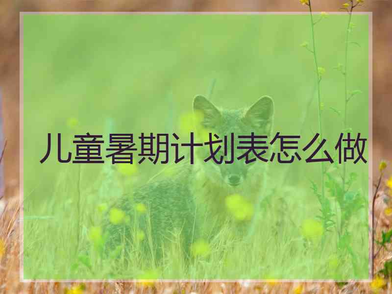 儿童暑期计划表怎么做 儿童暑期计划表怎么做