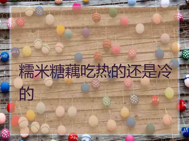 糯米糖藕吃热的还是冷的 糯米糖藕吃热的还是冷的
