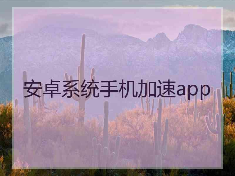 安卓系统手机加速app 安卓系统手机加速app