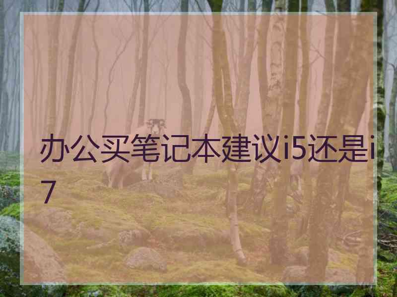 办公买笔记本建议i5还是i7 办公买笔记本建议i5还是i7