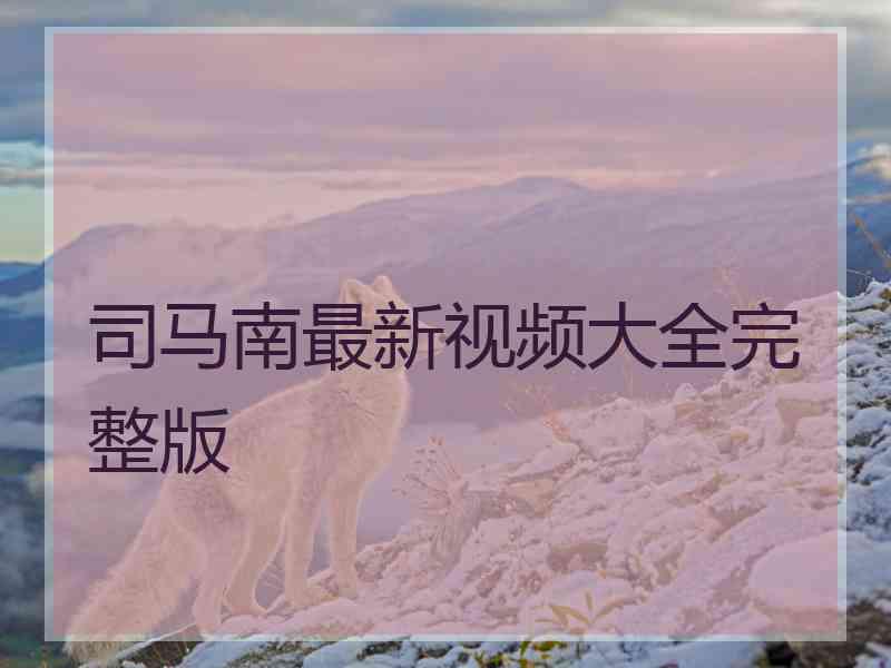 司马南最新视频大全完整版 司马南最新视频大全完整版
