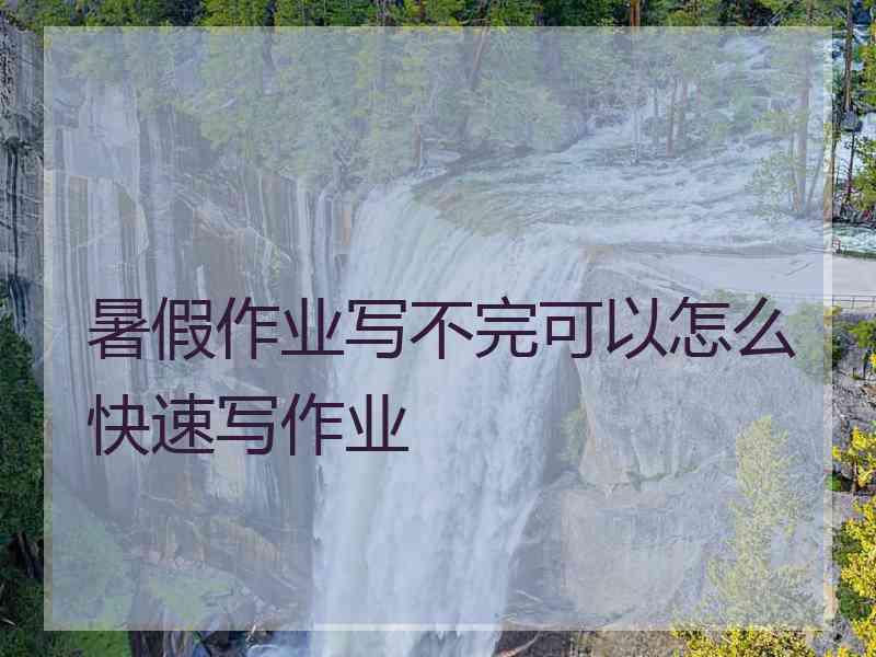暑假作业写不完可以怎么快速写作业 暑假作业写不完可以怎么快速写作业