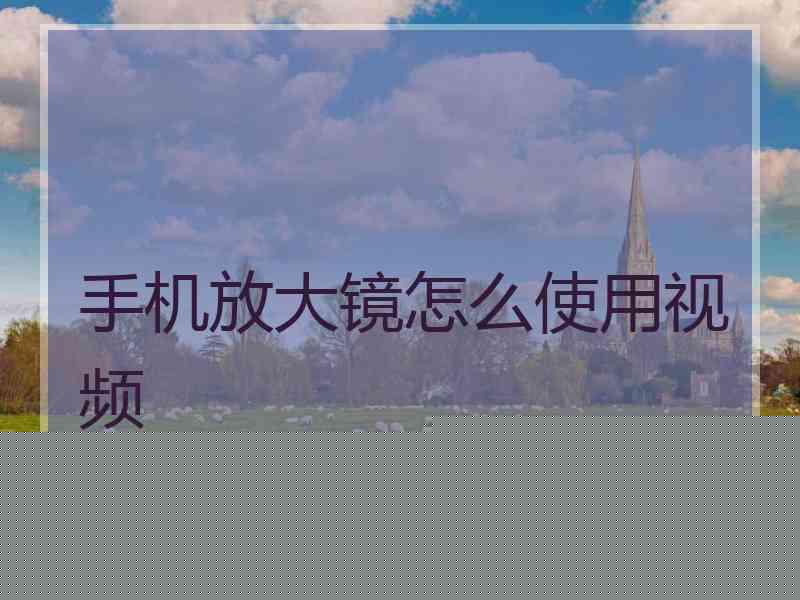 手机放大镜怎么使用视频 手机放大镜怎么使用视频