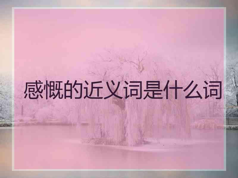 感慨的近义词是什么词 感慨的近义词是什么词