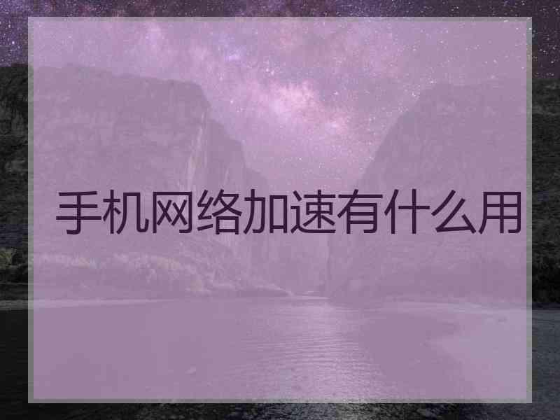 手机网络加速有什么用 手机网络加速有什么用
