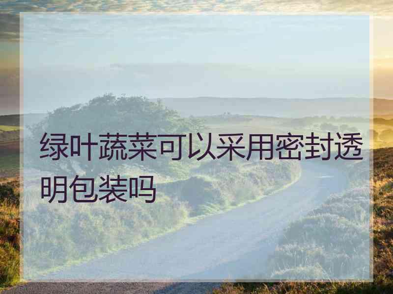 绿叶蔬菜可以采用密封透明包装吗 绿叶蔬菜可以采用密封透明包装吗