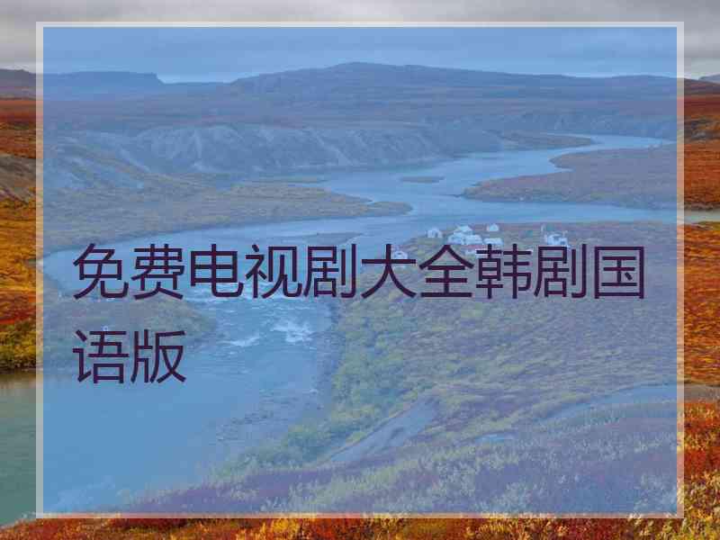 免费电视剧大全韩剧国语版 免费电视剧大全韩剧国语版