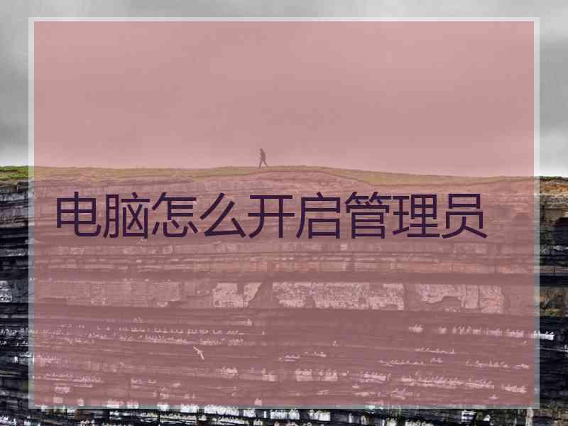 电脑怎么开启管理员 电脑怎么开启管理员