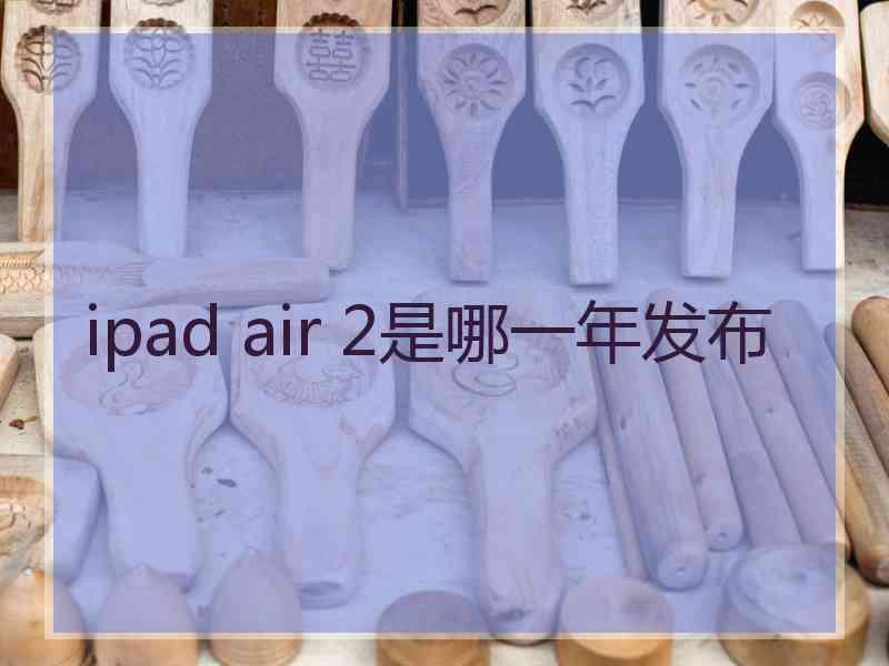 ipad air 2是哪一年发布 ipad air 2是哪一年发布