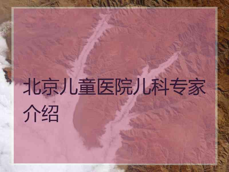 北京儿童医院儿科专家介绍 北京儿童医院儿科专家介绍