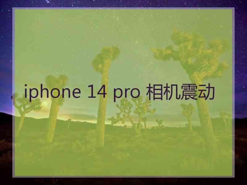 iphone 14 pro 相机震动 iphone 14 pro 相机震动