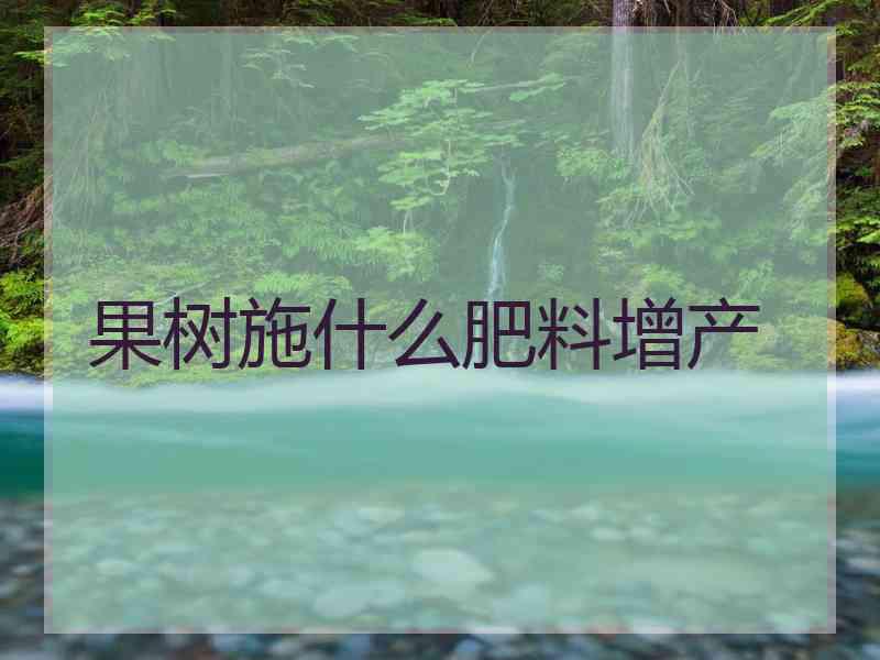 果树施什么肥料增产 果树施什么肥料增产