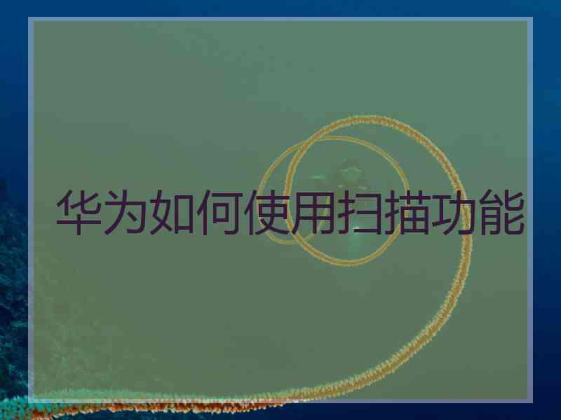华为如何使用扫描功能 华为如何使用扫描功能