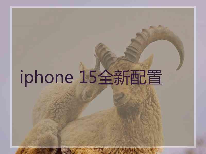 iphone 15全新配置 iphone 15全新配置