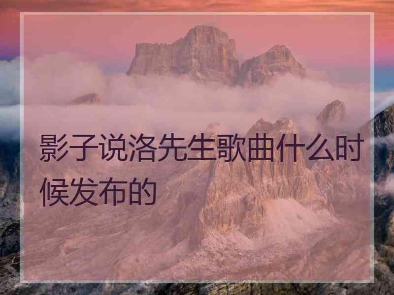 影子说洛先生歌曲什么时候发布的 影子说洛先生歌曲什么时候发布的