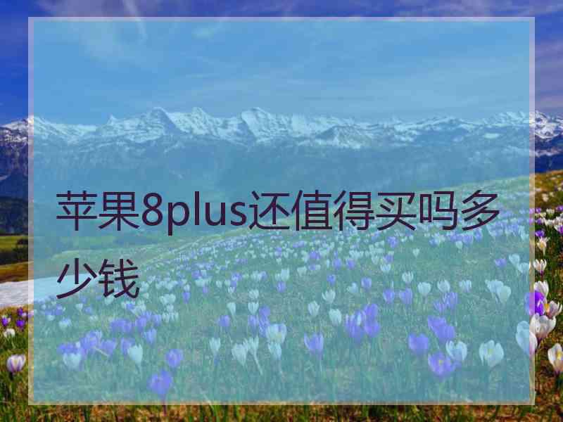苹果8plus还值得买吗多少钱 苹果8plus还值得买吗多少钱
