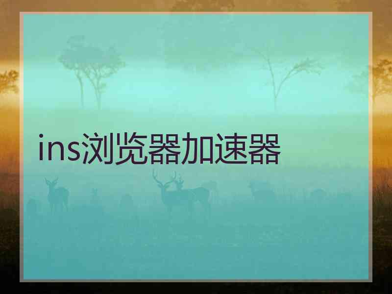 ins浏览器加速器 ins浏览器加速器