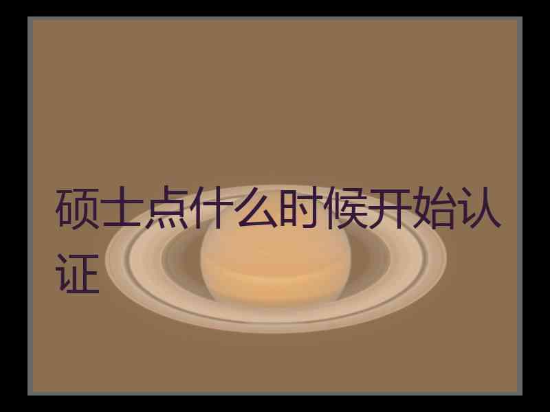 硕士点什么时候开始认证 硕士点什么时候开始认证