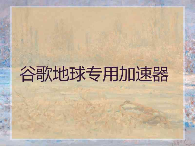 谷歌地球专用加速器 谷歌地球专用加速器
