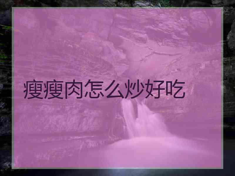 瘦瘦肉怎么炒好吃 瘦瘦肉怎么炒好吃