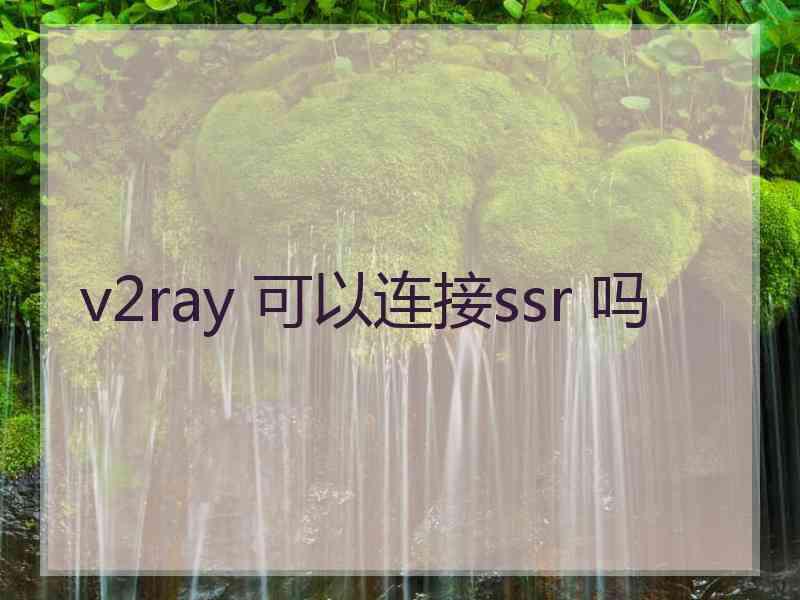 v2ray 可以连接ssr 吗 v2ray 可以连接ssr 吗
