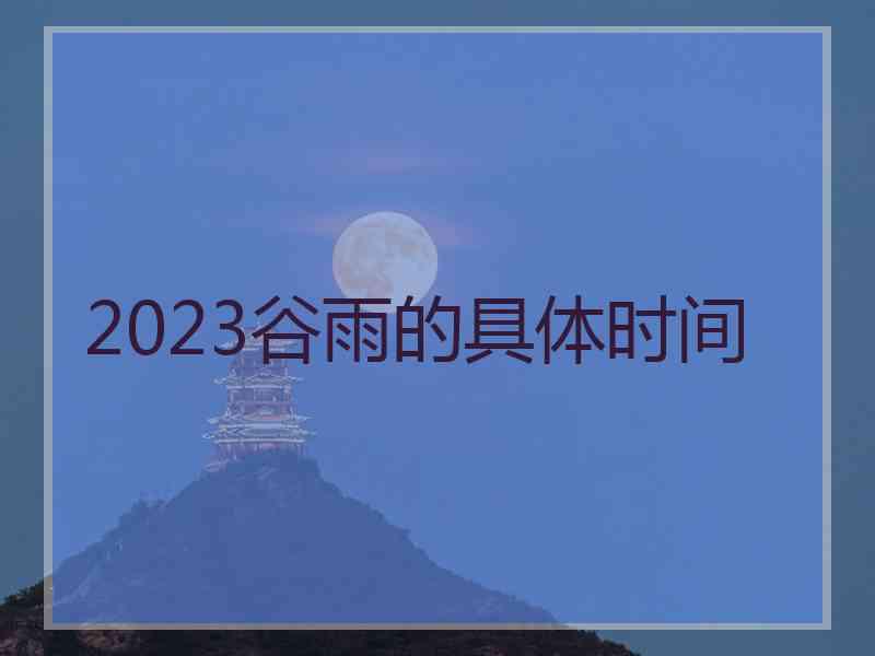 2023谷雨的具体时间 2023谷雨的具体时间