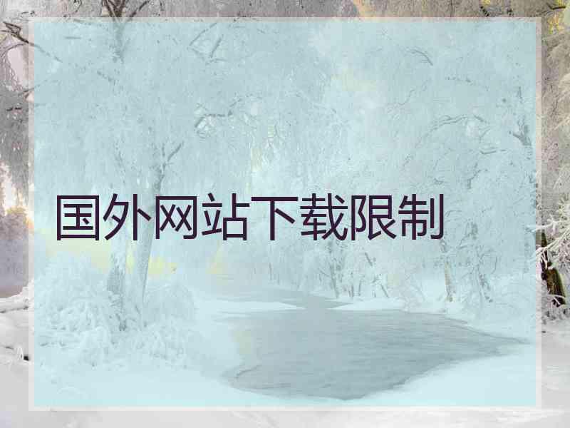 国外网站下载限制 国外网站下载限制